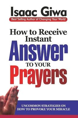 How To Receive Instant Answers To Your Prayers: Uncommon Strategies On How To Provoke Your Miracle by Giwa, Isaac