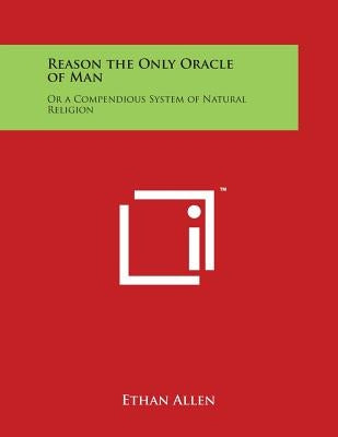Reason the Only Oracle of Man: Or a Compendious System of Natural Religion by Allen, Ethan