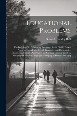 Educational Problems: The Budding Girl. Missionary Pedagogy. Secial Child-Welfare Agencies Outside the School. Preventive and Constructive M by Hall, Granville Stanley