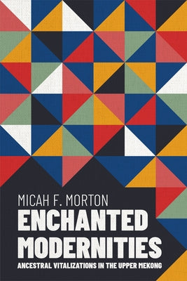 Enchanted Modernities: Ancestral Vitalizations in the Upper Mekong by Morton, Micah F.