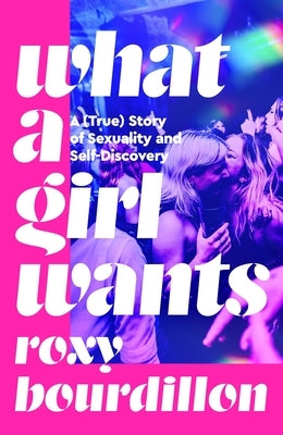 What a Girl Wants: A (True) Story of Sexuality and Self-Discovery by Bourdillon, Roxy