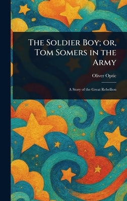 The Soldier Boy; or, Tom Somers in the Army by Optic, Oliver