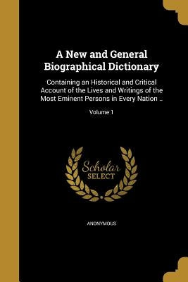 A New and General Biographical Dictionary: Containing an Historical and Critical Account of the Lives and Writings of the Most Eminent Persons in Ever by Anonymous