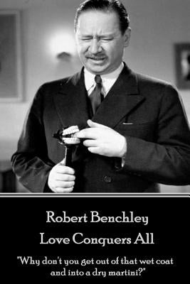 Robert Benchley - Love Conquers All: "Why don't you get out of that wet coat and into a dry martini?" by Benchley, Robert