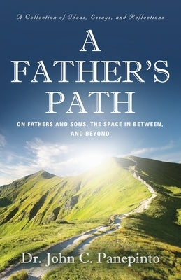 A Father's Path: On Fathers and Sons, the Space in Between, and Beyond (A Collection of Essays, Ideas, and Reflections) by Panepinto, John C.