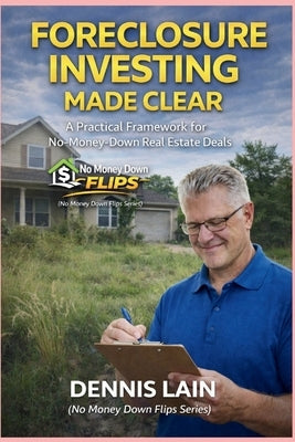 Foreclosure Investing Made Clear: A Practical Framework for No-Money-Down Real Estate Deals by Lain, Dennis