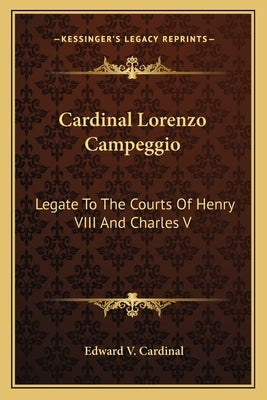 Cardinal Lorenzo Campeggio: Legate To The Courts Of Henry VIII And Charles V by Cardinal, Edward V.