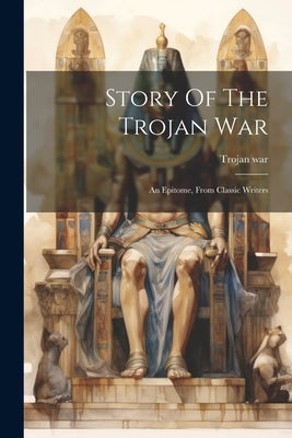 Story Of The Trojan War: An Epitome, From Classic Writers by War, Trojan