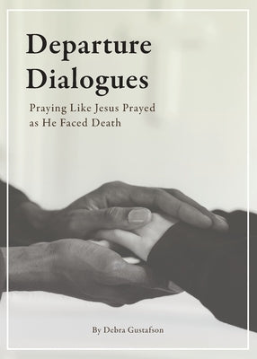 Departure Dialogues: Praying Like Jesus Prayed as He Faced Death by Gustafson, Debra