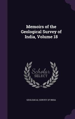 Memoirs of the Geological Survey of India, Volume 18 by Geological Survey of India
