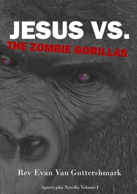 Jesus Vs. The Zombie Gorillas by Van Guttershmark, Evan