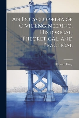 An Encyclopædia of Civil Engineering, Historical, Theoretical, and Practical by Cresy, Edward