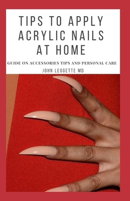 Tips to Apply Acrylic Nails at Home: Guide on accessories tips and personal care by Leggette MD, John