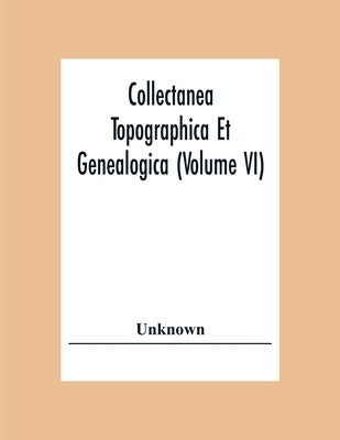 Collectanea Topographica Et Genealogica (Volume Vi) by Unknown