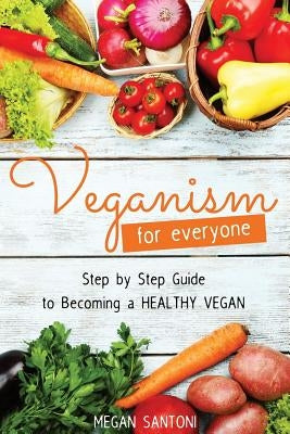 Veganism for Everyone - Step by Step Guide to Becoming a Healthy Vegan by Santoni, Megan