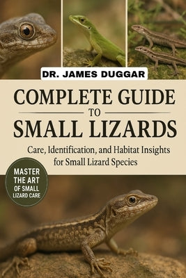 Complete Guide to Small Lizards: Care, Identification, and Habitat Insights for Small Lizard Species by Duggar, James