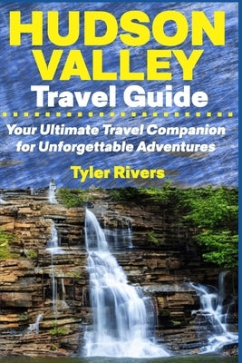 Hudson Valley Travel Guide: Your Ultimate Travel Companion for Unforgettable Adventures by Rivers, Tyler
