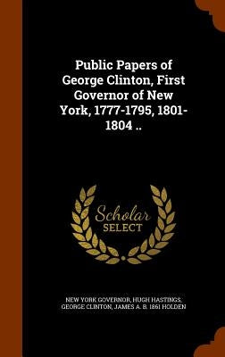 Public Papers of George Clinton, First Governor of New York, 1777-1795, 1801-1804 .. by Governor, New York