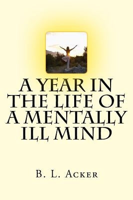 A Year in the Life of a Mentally Ill Mind: An Anthology of Blogs from the Year I Found My Voice by Acker, B. L.