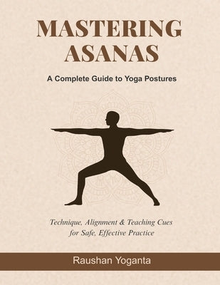 Mastering Asanas: A Complete Guide to Yoga Postures: Technique, Alignment & Teaching Cues for Safe, Effective Practice by Yoganta, Raushan