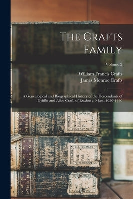 The Crafts Family: A Genealogical and Biographical History of the Descendants of Griffin and Alice Craft, of Roxbury, Mass.,1630-1890; Vo by Crafts, James Monroe 1817-1903