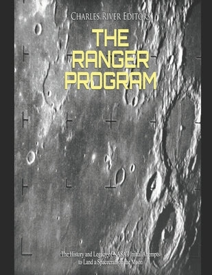 The Ranger Program: The History and Legacy of NASA's Initial Attempts to Land a Spacecraft on the Moon by Charles River