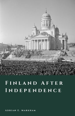 Finland After Independence: A Century Transformed by Markham, Adrian E.