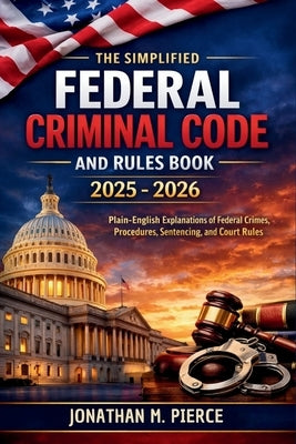 The Simplified Federal Criminal Code and Rules Book 2025 - 2026: A Plain-Language Reference to Core Federal Criminal Statutes, Procedures, and Rules by Jonathan M Pierce
