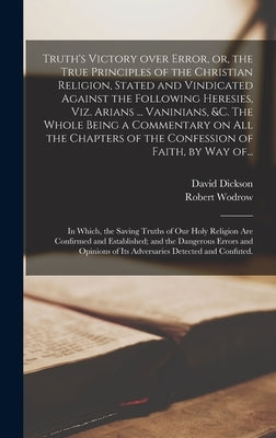 Truth's Victory Over Error, or, the True Principles of the Christian Religion, Stated and Vindicated Against the Following Heresies, Viz. Arians ... V by Dickson, David 1583?-1663