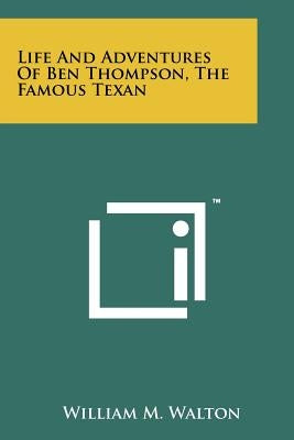 Life And Adventures Of Ben Thompson, The Famous Texan by Walton, William M.