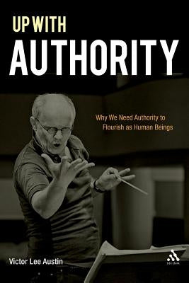 Up with Authority: Why We Need Authority to Flourish as Human Beings by Austin, Victor Lee