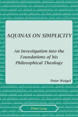 Aquinas on Simplicity: An Investigation Into the Foundations of His Philosophical Theology by Weigel, Peter