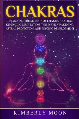 Chakras: Unlocking the Secrets of Chakra Healing, Kundalini Meditation, Third Eye Awakening, Astral Projection, and Psychic Dev by Moon, Kimberly