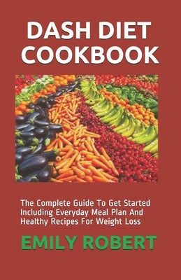 Dash Diet Cookbook: The Complete Guide To Get Started Including Everyday Meal Plan And Healthy Recipes For Weight Loss by Robert, Emily