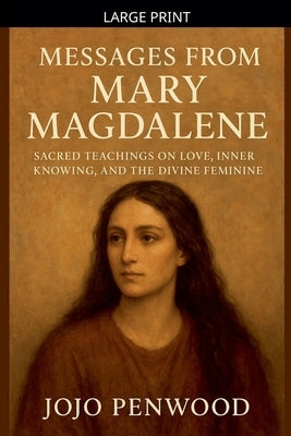 Messages from Mary Magdalene Sacred Teachings on Love, Inner Knowing, and the Divine Feminine by Penwood, Jojo