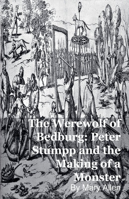 The Werewolf of Bedburg: Peter Stumpp and the Making of a Monster by Allen, Mary