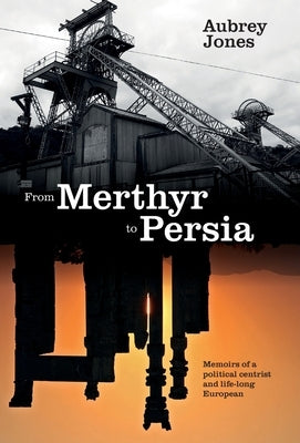 From Merthyr to Persia: Memoirs of a Centrist Politician and Lifelong European by Jones, Aubrey