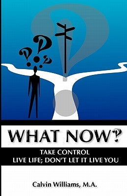 What Now: Take Control: Live Life; Don't Let it Live You by Williams M. a., Calvin