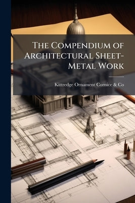 The Compendium of Architectural Sheet-Metal Work: Embracing Rules & Directions for Estimates, Items of Cost, Nomenclature; Designs and Prices of Archi by Cornice &. Co, Kittredge Ornament