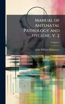 Manual of Antenatal Pathology and Hygiene. V. 2 by Ballantyne, John William