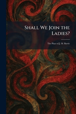 Shall We Join the Ladies?: The Plays of J. M. Barrie by Scribner's