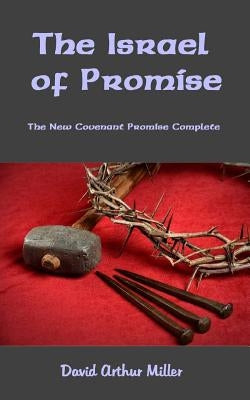 The Israel of Promise: The New Covenant Promise Complete by Miller, David Arthur