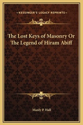 The Lost Keys of Masonry or the Legend of Hiram Abiff by Hall, Manly P.