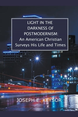 Light in the Darkness of Postmodernism: An American Christian Surveys His Life and Times by Keysor, Joseph E.