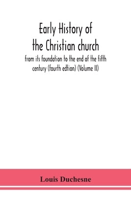 Early History Of The Christian Church: From Its Foundation To The End Of The Fifth Century (Fourth Edtion) (Volume Ii) by Louis Duchesne