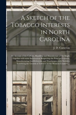 A Sketch of the Tobacco Interests in North Carolina: an Account of the Culture, Handling and Manufacture of the Staple: Together With Some Information by Cameron, J. D. (John Donald) 1820-1897