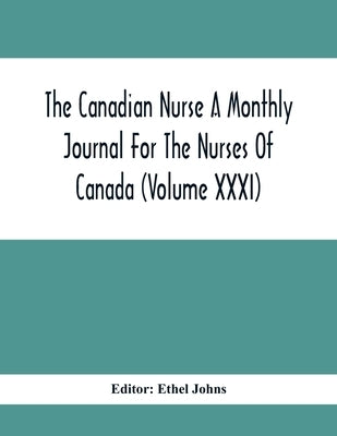 The Canadian Nurse A Monthly Journal For The Nurses Of Canada (Volume Xxxi) by Johns, Ethel