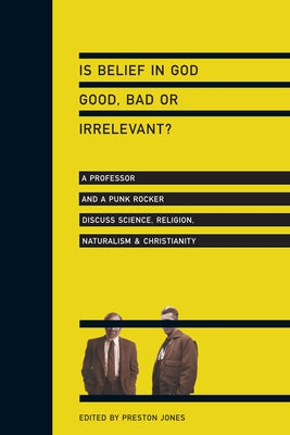 Is Belief in God Good, Bad or Irrelevant?: A Professor and a Punk Rocker Discuss Science, Religion, Naturalism Christianity by Jones, Preston