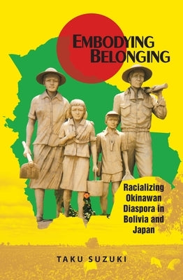 Embodying Belonging: Racializing Okinawan Diaspora in Bolivia and Japan by Suzuki, Taku