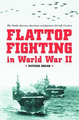 Flattop Fighting in World War II: The Battles Between American and Japanese Aircraft Carriers by Degan, Patrick